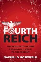The Fourth Reich: The Specter of Nazism from World War II to the Present - Gavriel D. Rosenfeld - cover