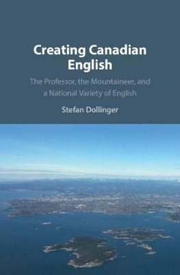 Creating Canadian English: The Professor, the Mountaineer, and a National Variety of English - Stefan Dollinger - cover