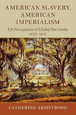 American Slavery, American Imperialism: US Perceptions of Global Servitude, 1870-1914 - Catherine Armstrong - cover