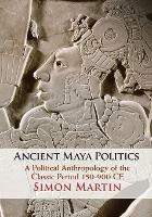 Ancient Maya Politics: A Political Anthropology of the Classic Period 150-900 CE - Simon Martin - cover