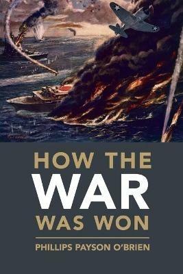 How the War Was Won: Air-Sea Power and Allied Victory in World War II - Phillips Payson O'Brien - cover