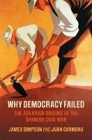 Why Democracy Failed: The Agrarian Origins of the Spanish Civil War - James Simpson,Juan Carmona - cover