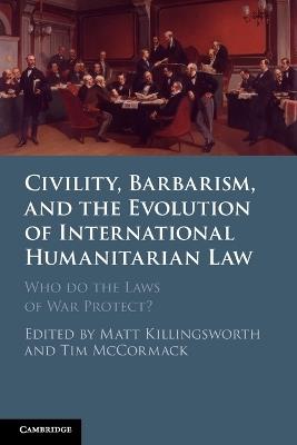 Civility, Barbarism and the Evolution of International Humanitarian Law: Who do the Laws of War Protect? - cover