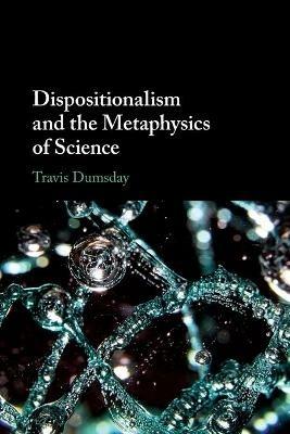 Dispositionalism and the Metaphysics of Science - Travis Dumsday - cover
