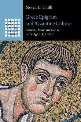 Greek Epigram and Byzantine Culture: Gender, Desire, and Denial in the Age of Justinian - Steven D. Smith - cover
