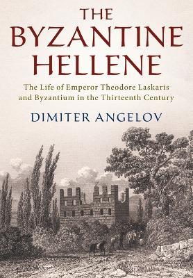 The Byzantine Hellene: The Life of Emperor Theodore Laskaris and Byzantium in the Thirteenth Century - Dimiter Angelov - cover