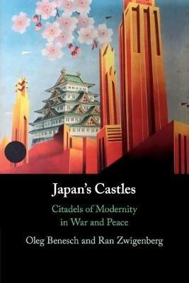 Japan's Castles: Citadels of Modernity in War and Peace - Oleg Benesch,Ran Zwigenberg - cover