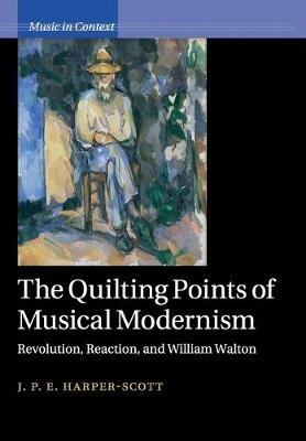 The Quilting Points of Musical Modernism: Revolution, Reaction, and William Walton - J. P. E. Harper-Scott - cover