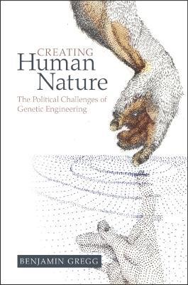 Creating Human Nature: The Political Challenges of Genetic Engineering - Benjamin Gregg - cover