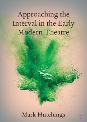 Approaching the Interval in the Early Modern Theatre: The Significance of the 'Act-Time' - Mark Hutchings - cover