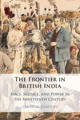 The Frontier in British India: Space, Science, and Power in the Nineteenth Century - Thomas Simpson - cover