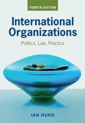 International Organizations: Politics, Law, Practice - Ian Hurd - cover
