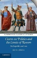 Cicero on Politics and the Limits of Reason: The Republic and Laws - Jed W. Atkins - cover