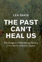 The Past Can't Heal Us: The Dangers of Mandating Memory in the Name of Human Rights - Lea David - cover