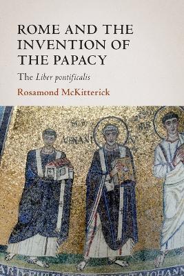 Rome and the Invention of the Papacy: The Liber Pontificalis - Rosamond McKitterick - cover