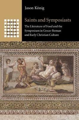 Saints and Symposiasts: The Literature of Food and the Symposium in Greco-Roman and Early Christian Culture - Jason Koenig - cover