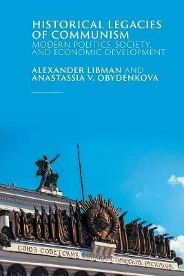 Historical Legacies of Communism: Modern Politics, Society, and Economic Development - Alexander Libman,Anastassia V. Obydenkova - cover