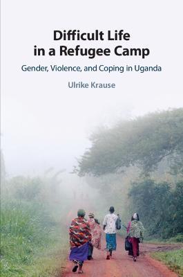 Difficult Life in a Refugee Camp: Gender, Violence, and Coping in Uganda - Ulrike Krause - cover