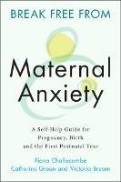 Break Free from Maternal Anxiety: A Self-Help Guide for Pregnancy, Birth and the First Postnatal Year - Fiona Challacombe,Catherine Green,Victoria Bream - cover