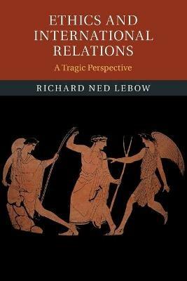 Ethics and International Relations: A Tragic Perspective - Richard Ned Lebow - cover
