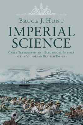 Imperial Science: Cable Telegraphy and Electrical Physics in the Victorian British Empire - Bruce J. Hunt - cover