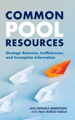 Common Pool Resources: Strategic Behavior, Inefficiencies, and Incomplete Information - Ana Espinola-Arredondo,Felix Muñoz-Garcia - cover