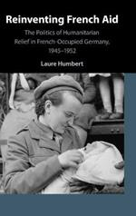 Reinventing French Aid: The Politics of Humanitarian Relief in French-Occupied Germany, 1945–1952