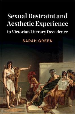 Sexual Restraint and Aesthetic Experience in Victorian Literary Decadence - Sarah Green - cover