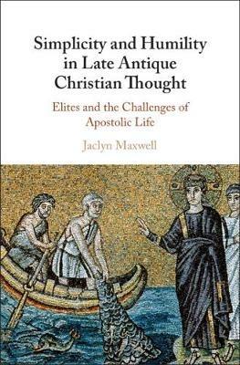 Simplicity and Humility in Late Antique Christian Thought: Elites and the Challenges of Apostolic Life - Jaclyn L. Maxwell - cover