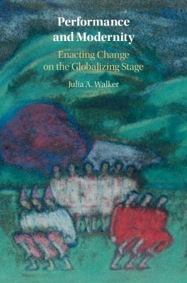 Performance and Modernity: Enacting Change on the Globalizing Stage - Julia A. Walker - cover