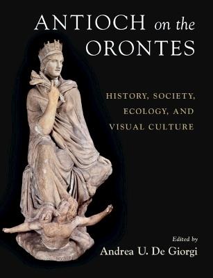 Antioch on the Orontes: History, Society, Ecology, and Visual Culture - cover