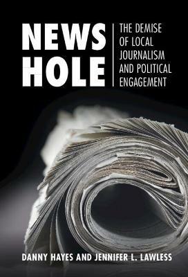 News Hole: The Demise of Local Journalism and Political Engagement - Danny Hayes,Jennifer L. Lawless - cover