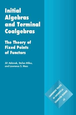 Initial Algebras and Terminal Coalgebras: The Theory of Fixed Points of Functors - Jirí Adámek,Stefan Milius,Lawrence S. Moss - cover