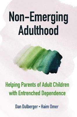Non-Emerging Adulthood: Helping Parents of Adult Children with Entrenched Dependence - Dan Dulberger,Haim Omer - cover