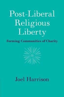 Post-Liberal Religious Liberty: Forming Communities of Charity - Joel Harrison - cover
