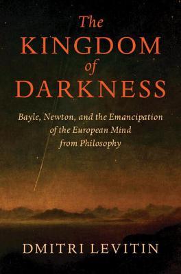 The Kingdom of Darkness: Bayle, Newton, and the Emancipation of the European Mind from Philosophy - Dmitri Levitin - cover