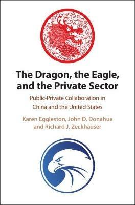 The Dragon, the Eagle, and the Private Sector: Public-Private Collaboration in China and the United States - Karen Eggleston,John D. Donahue,Richard J. Zeckhauser - cover