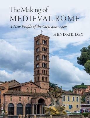 The Making of Medieval Rome: A New Profile of the City, 400 - 1420 - Hendrik Dey - cover
