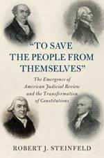 'To Save the People from Themselves': The Emergence of American Judicial Review and the Transformation of Constitutions