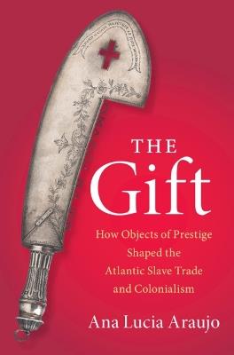 The Gift: How Objects of Prestige Shaped the Atlantic Slave Trade and Colonialism - Ana Lucia Araujo - cover