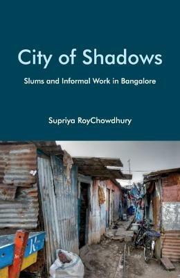 City of Shadows: Slums and Informal Work in Bangalore - Supriya RoyChowdhury - cover