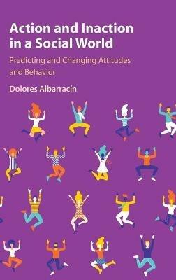 Action and Inaction in a Social World: Predicting and Changing Attitudes and Behavior - Dolores Albarracín - cover