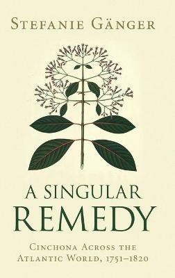 A Singular Remedy: Cinchona Across the Atlantic World, 1751–1820 - Stefanie Gänger - cover