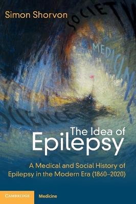 The Idea of Epilepsy: A Medical and Social History of Epilepsy in the Modern Era (1860–2020) - Simon D. Shorvon - cover