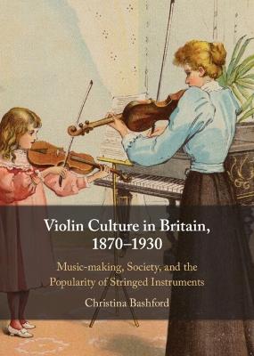 Violin Culture in Britain, 1870–1930: Music-making, Society, and the Popularity of Stringed Instruments - Christina Bashford - cover