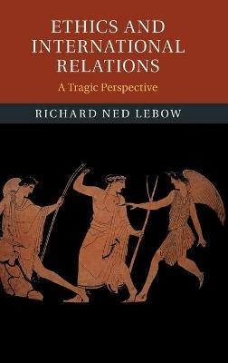 Ethics and International Relations: A Tragic Perspective - Richard Ned Lebow - cover