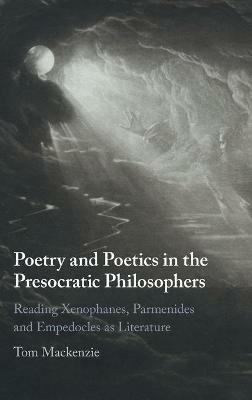 Poetry and Poetics in the Presocratic Philosophers: Reading Xenophanes, Parmenides and Empedocles as Literature - Tom Mackenzie - cover