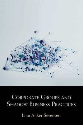 Corporate Groups and Shadow Business Practices - Linn Anker-Sørensen - cover