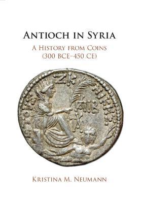 Antioch in Syria: A History from Coins (300 BCE-450 CE) - Kristina M. Neumann - cover