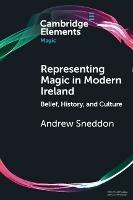 Representing Magic in Modern Ireland: Belief, History, and Culture - Andrew Sneddon - cover